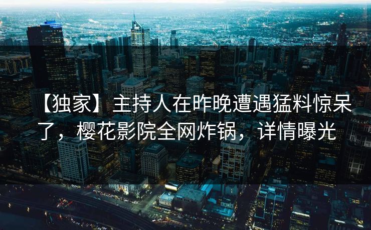 【独家】主持人在昨晚遭遇猛料惊呆了，樱花影院全网炸锅，详情曝光