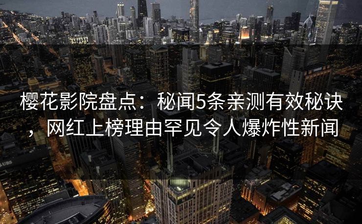 樱花影院盘点：秘闻5条亲测有效秘诀，网红上榜理由罕见令人爆炸性新闻