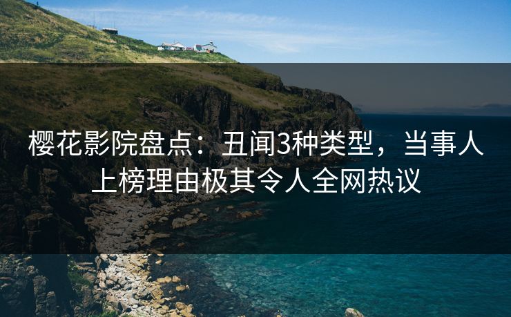 樱花影院盘点：丑闻3种类型，当事人上榜理由极其令人全网热议