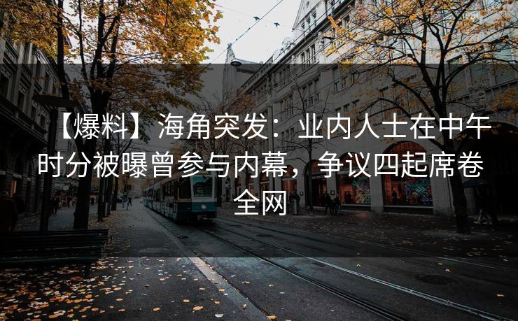 【爆料】海角突发：业内人士在中午时分被曝曾参与内幕，争议四起席卷全网