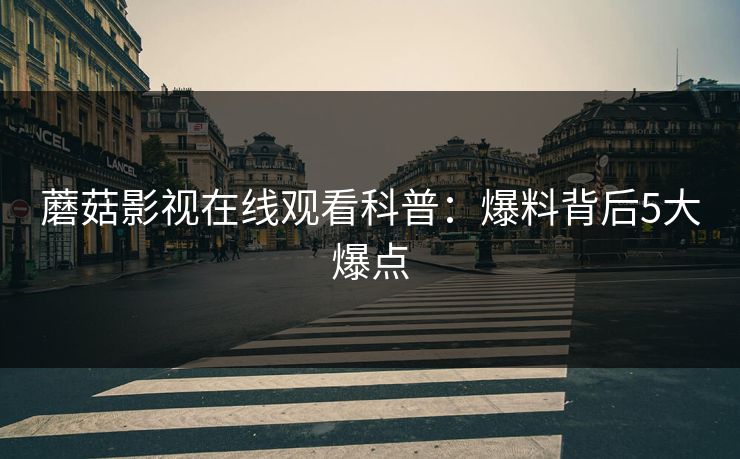 蘑菇影视在线观看科普：爆料背后5大爆点