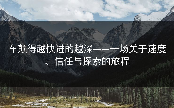车颠得越快进的越深——一场关于速度、信任与探索的旅程
