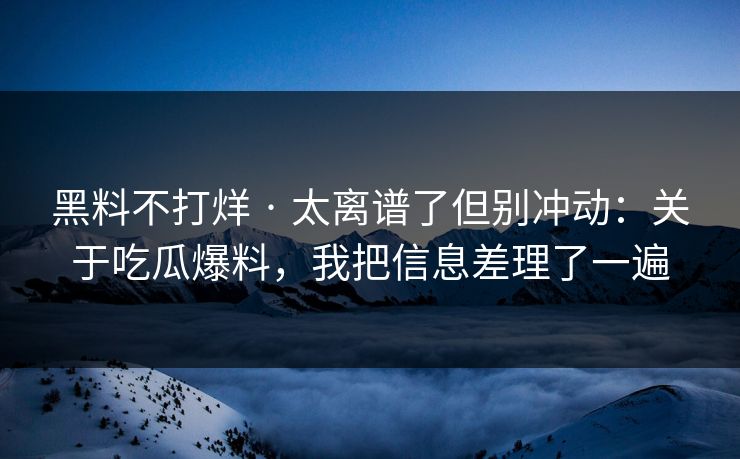 黑料不打烊 · 太离谱了但别冲动：关于吃瓜爆料，我把信息差理了一遍