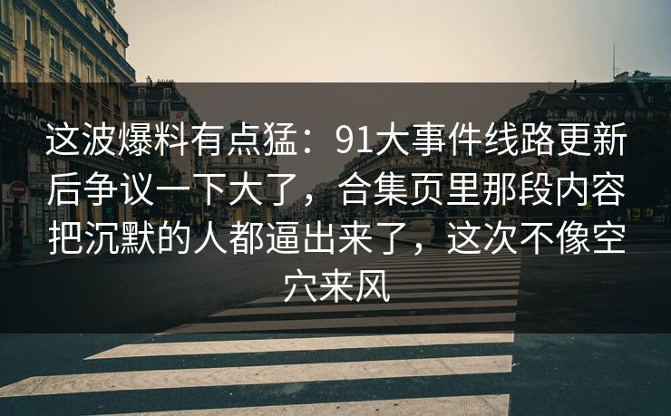 这波爆料有点猛：91大事件线路更新后争议一下大了，合集页里那段内容把沉默的人都逼出来了，这次不像空穴来风