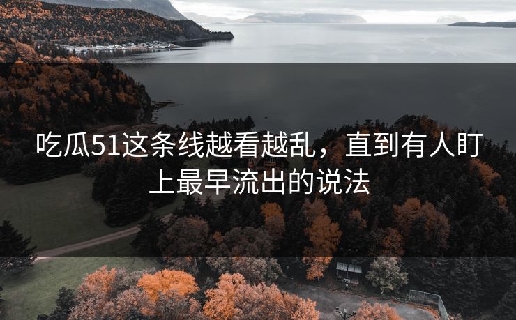 吃瓜51这条线越看越乱，直到有人盯上最早流出的说法