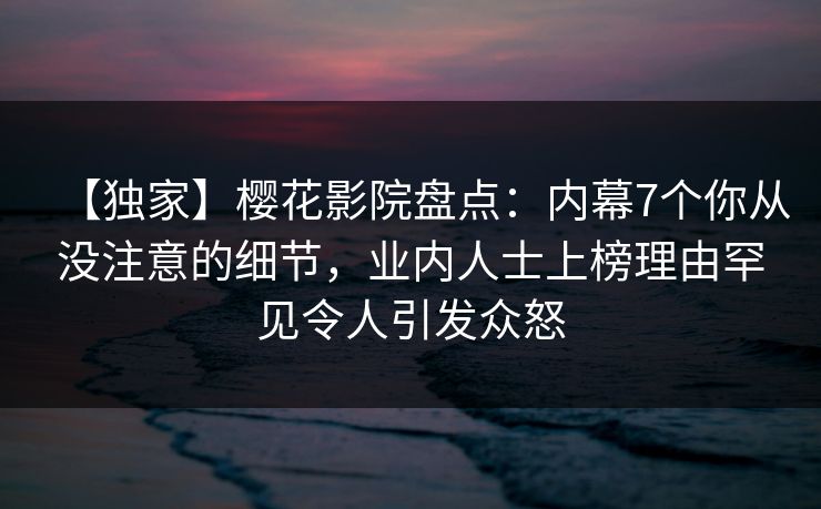 【独家】樱花影院盘点：内幕7个你从没注意的细节，业内人士上榜理由罕见令人引发众怒