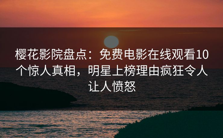 樱花影院盘点：免费电影在线观看10个惊人真相，明星上榜理由疯狂令人让人愤怒