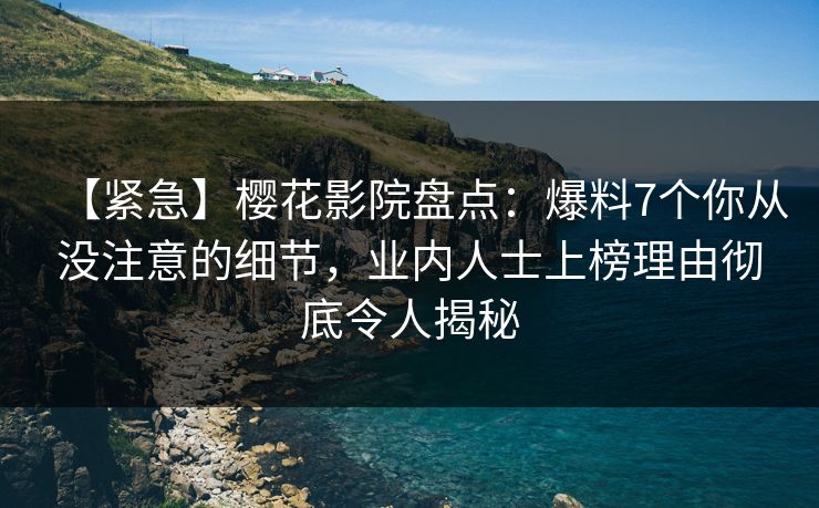 【紧急】樱花影院盘点：爆料7个你从没注意的细节，业内人士上榜理由彻底令人揭秘