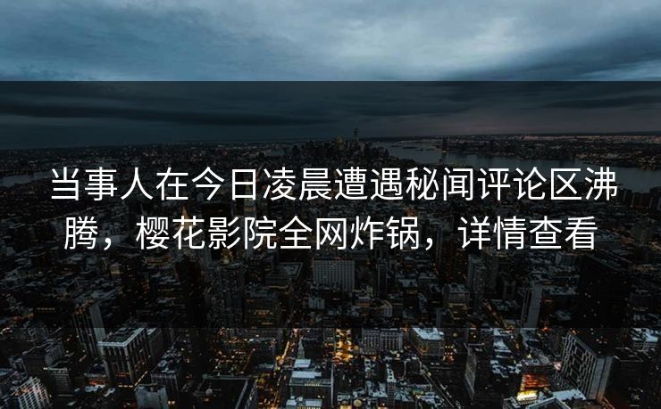 当事人在今日凌晨遭遇秘闻评论区沸腾，樱花影院全网炸锅，详情查看