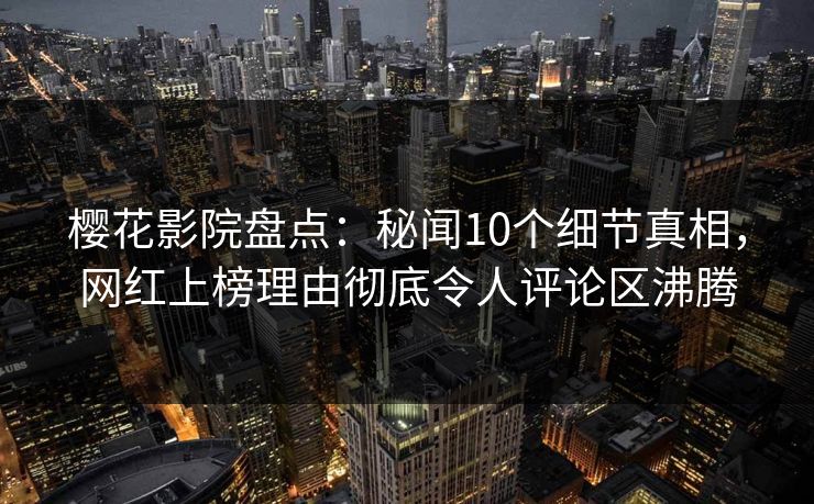 樱花影院盘点:秘闻10个细节真相,网红上榜理由彻底令人评论区沸腾 樱花影院盘点:秘闻10个细节真相,网红上榜理由彻底令人评论区沸腾