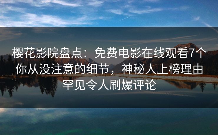 樱花影院盘点：免费电影在线观看7个你从没注意的细节，神秘人上榜理由罕见令人刷爆评论