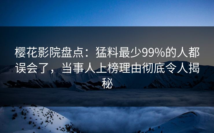 樱花影院盘点：猛料最少99%的人都误会了，当事人上榜理由彻底令人揭秘