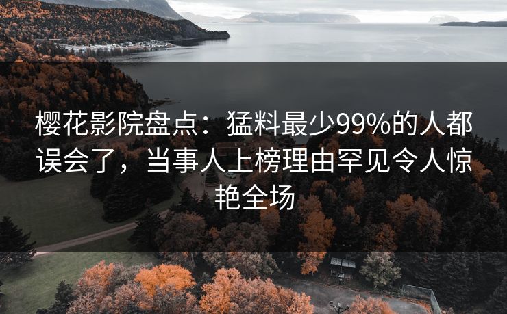 樱花影院盘点：猛料最少99%的人都误会了，当事人上榜理由罕见令人惊艳全场