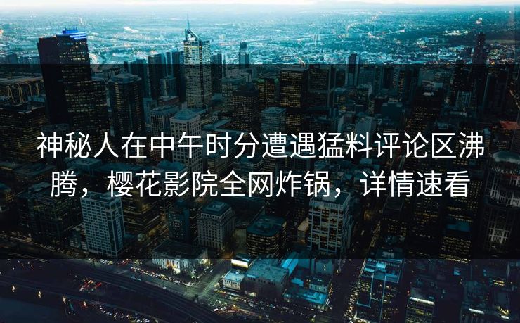 神秘人在中午时分遭遇猛料评论区沸腾，樱花影院全网炸锅，详情速看