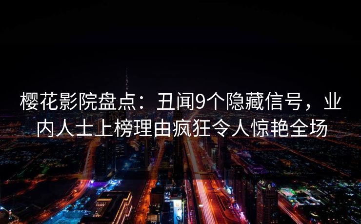 樱花影院盘点：丑闻9个隐藏信号，业内人士上榜理由疯狂令人惊艳全场