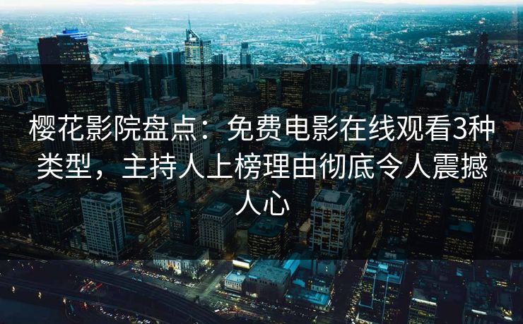 樱花影院盘点：免费电影在线观看3种类型，主持人上榜理由彻底令人震撼人心