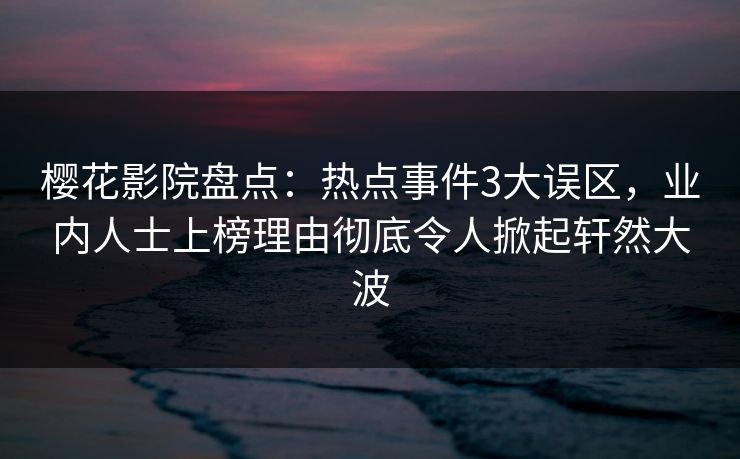 樱花影院盘点：热点事件3大误区，业内人士上榜理由彻底令人掀起轩然大波