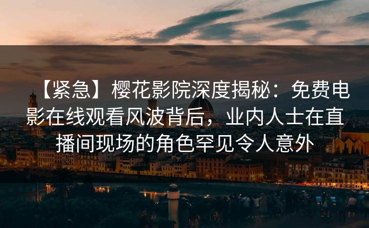 【紧急】樱花影院深度揭秘：免费电影在线观看风波背后，业内人士在直播间现场的角色罕见令人意外