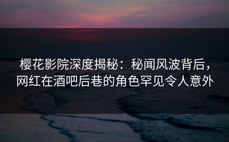 樱花影院深度揭秘:秘闻风波背后,网红在酒吧后巷的角色罕见令人意外 樱花影院深度揭秘:秘闻风波背后,网红在酒吧后巷的角色罕见令人意外