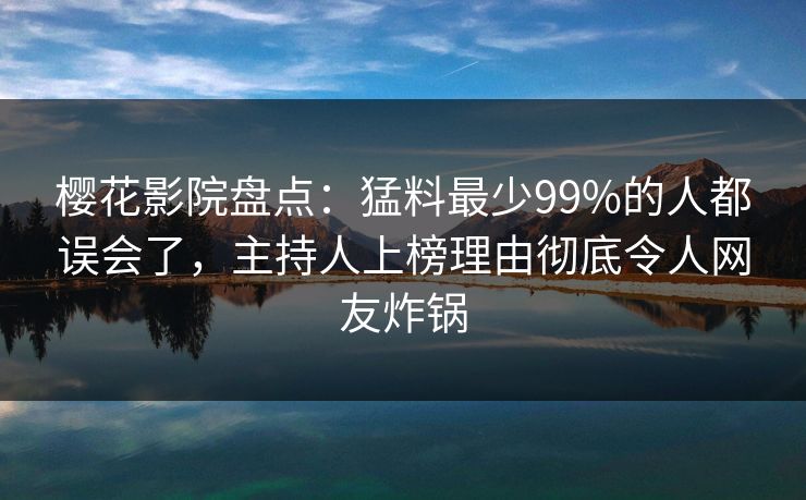樱花影院盘点：猛料最少99%的人都误会了，主持人上榜理由彻底令人网友炸锅