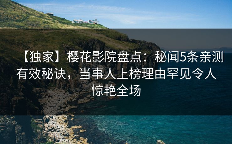 【独家】樱花影院盘点：秘闻5条亲测有效秘诀，当事人上榜理由罕见令人惊艳全场