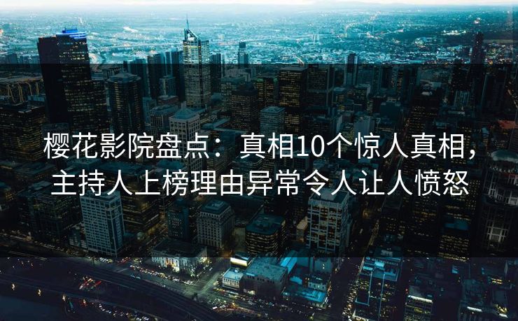 樱花影院盘点：真相10个惊人真相，主持人上榜理由异常令人让人愤怒