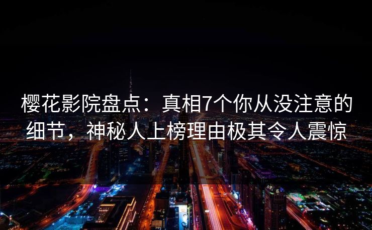 樱花影院盘点：真相7个你从没注意的细节，神秘人上榜理由极其令人震惊