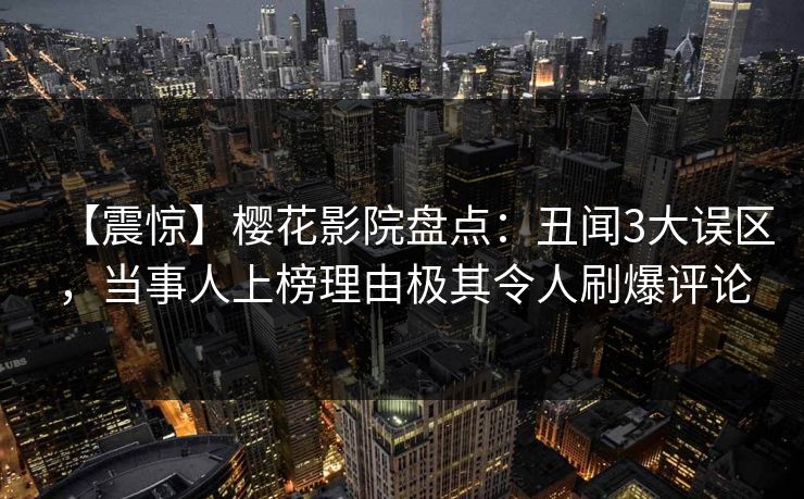 【震惊】樱花影院盘点：丑闻3大误区，当事人上榜理由极其令人刷爆评论