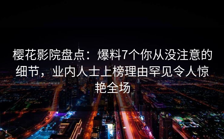 樱花影院盘点：爆料7个你从没注意的细节，业内人士上榜理由罕见令人惊艳全场