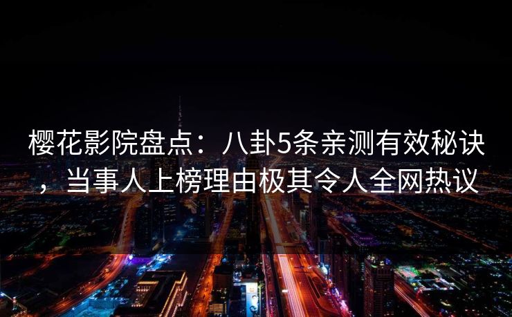 樱花影院盘点：八卦5条亲测有效秘诀，当事人上榜理由极其令人全网热议