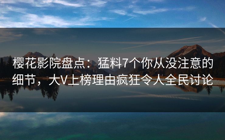 樱花影院盘点：猛料7个你从没注意的细节，大V上榜理由疯狂令人全民讨论