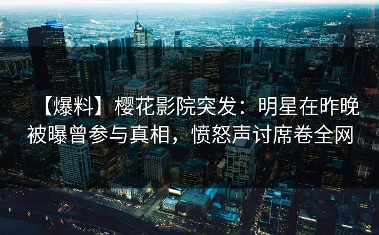 【爆料】樱花影院突发：明星在昨晚被曝曾参与真相，愤怒声讨席卷全网