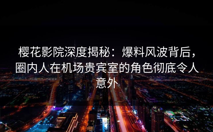 樱花影院深度揭秘：爆料风波背后，圈内人在机场贵宾室的角色彻底令人意外