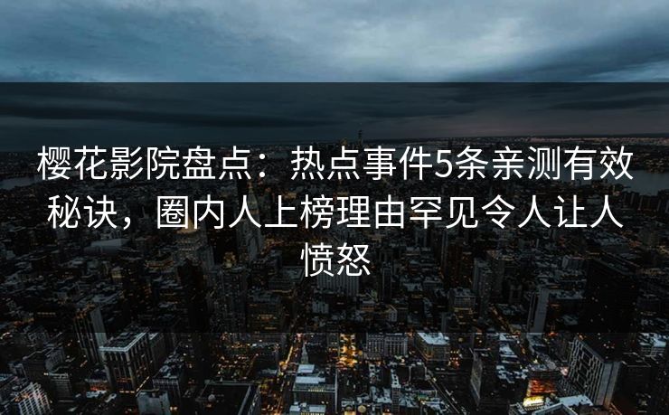 樱花影院盘点：热点事件5条亲测有效秘诀，圈内人上榜理由罕见令人让人愤怒