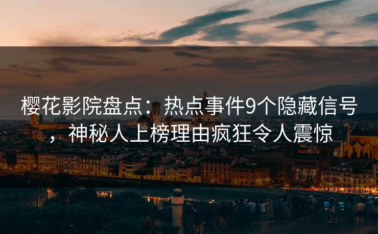 樱花影院盘点:热点事件9个隐藏信号,神秘人上榜理由疯狂令人震惊 樱花影院盘点:热点事件9个隐藏信号,神秘人上榜理由疯狂令人震惊