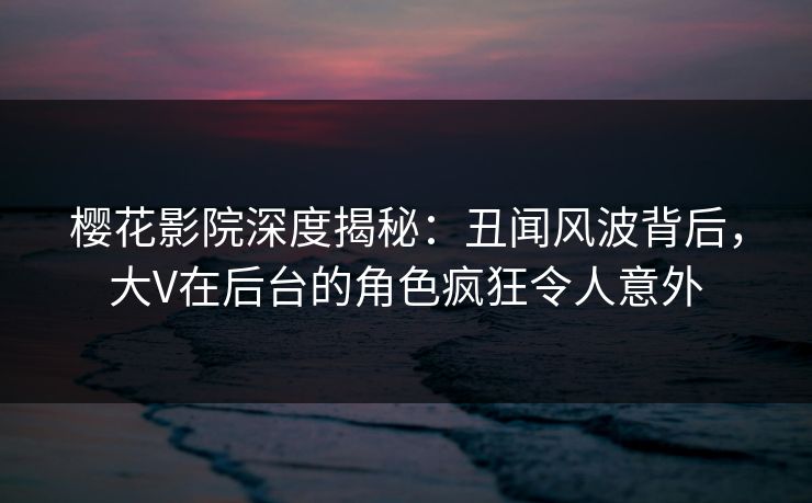 樱花影院深度揭秘:丑闻风波背后,大V在后台的角色疯狂令人意外 樱花影院深度揭秘:丑闻风波背后,大V在后台的角色疯狂令人意外