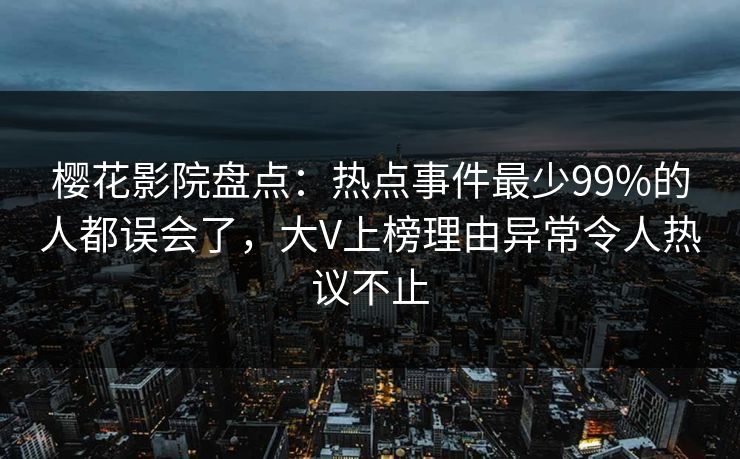 樱花影院盘点:热点事件最少99%的人都误会了,大V上榜理由异常令人热议不止 樱花影院盘点:热点事件最少99%的人都误会了,大V上榜理由异常令人热议不止