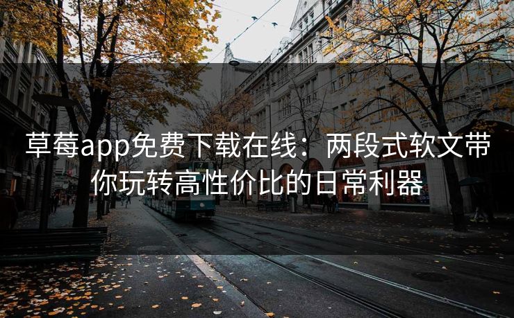 草莓app免费下载在线:两段式软文带你玩转高性价比的日常利器 草莓app免费下载在线:两段式软文带你玩转高性价比的日常利器