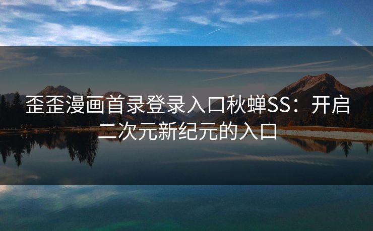 歪歪漫画首录登录入口秋蝉SS：开启二次元新纪元的入口