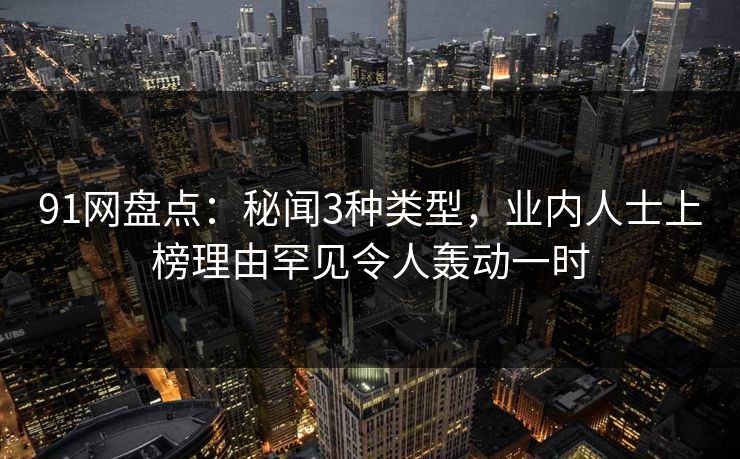 91网盘点：秘闻3种类型，业内人士上榜理由罕见令人轰动一时