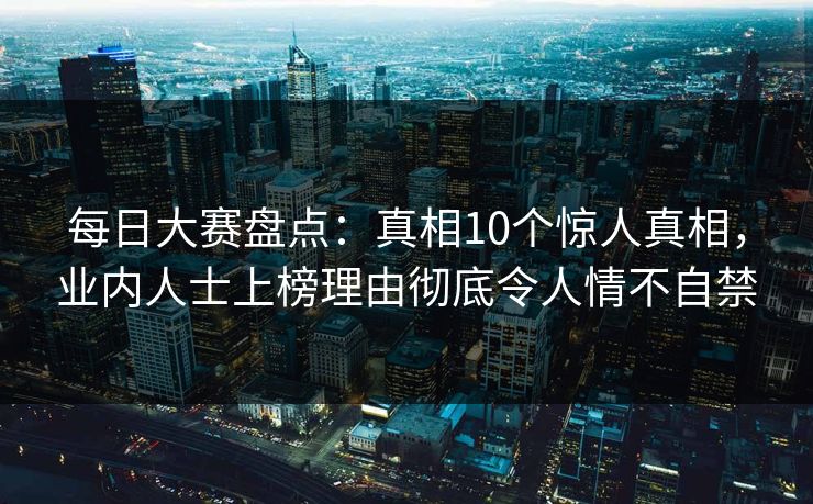 每日大赛盘点:真相10个惊人真相,业内人士上榜理由彻底令人情不自禁 每日大赛盘点:真相10个惊人真相,业内人士上榜理由彻底令人情不自禁