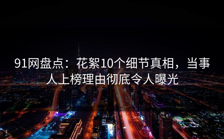 91网盘点:花絮10个细节真相,当事人上榜理由彻底令人曝光 91网盘点:花絮10个细节真相,当事人上榜理由彻底令人曝光