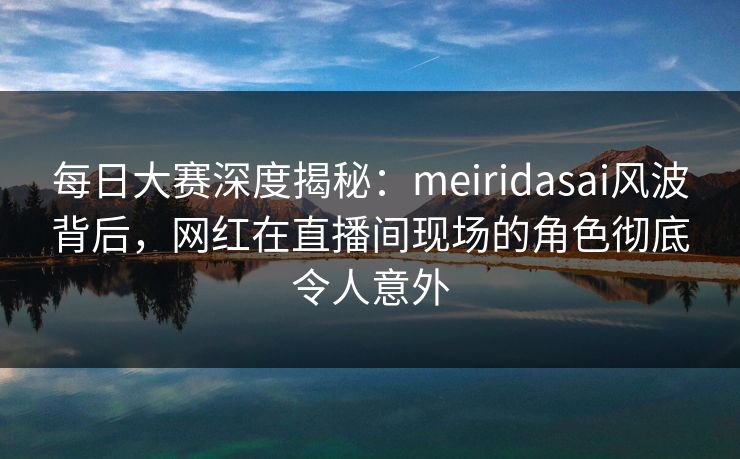 每日大赛深度揭秘:meiridasai风波背后,网红在直播间现场的角色彻底令人意外 每日大赛深度揭秘:meiridasai风波背后,网红在直播间现场的角色彻底令人意外