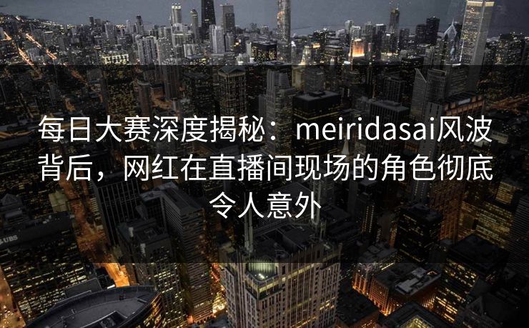 每日大赛深度揭秘:meiridasai风波背后,网红在直播间现场的角色彻底令人意外 每日大赛深度揭秘:meiridasai风波背后,网红在直播间现场的角色彻底令人意外