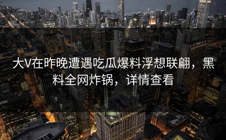 大V在昨晚遭遇吃瓜爆料浮想联翩，黑料全网炸锅，详情查看