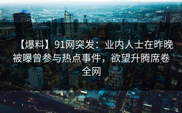 【爆料】91网突发：业内人士在昨晚被曝曾参与热点事件，欲望升腾席卷全网