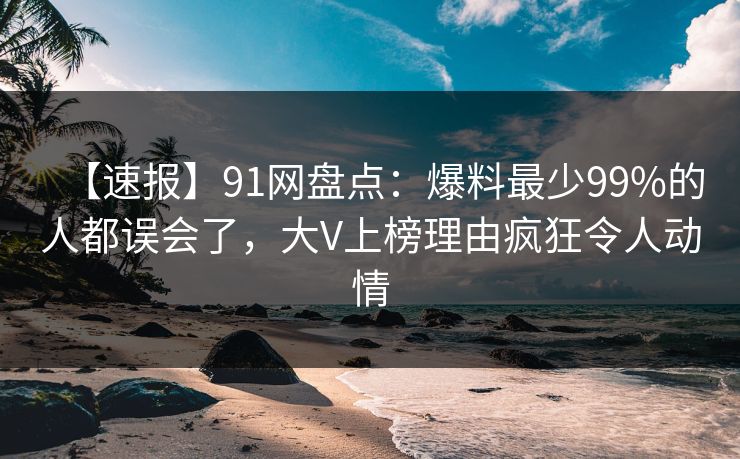 【速报】91网盘点：爆料最少99%的人都误会了，大V上榜理由疯狂令人动情