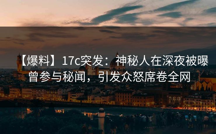 【爆料】17c突发：神秘人在深夜被曝曾参与秘闻，引发众怒席卷全网