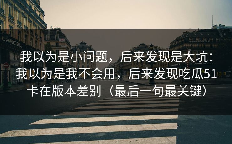 我以为是小问题，后来发现是大坑：我以为是我不会用，后来发现吃瓜51卡在版本差别（最后一句最关键）