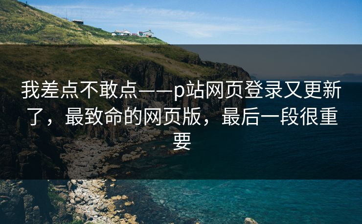 我差点不敢点——p站网页登录又更新了，最致命的网页版，最后一段很重要
